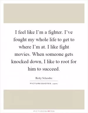 I feel like I’m a fighter. I’ve fought my whole life to get to where I’m at. I like fight movies. When someone gets knocked down, I like to root for him to succeed Picture Quote #1