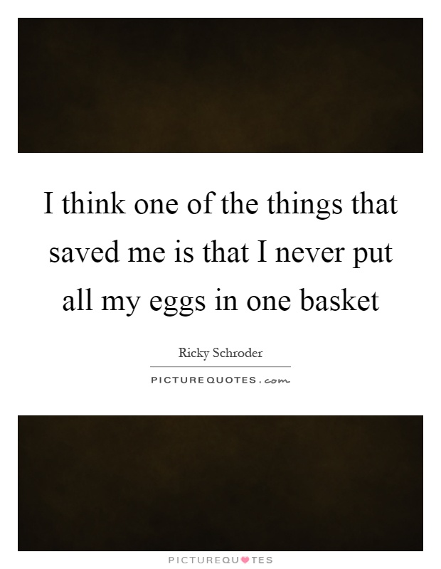 I think one of the things that saved me is that I never put all my eggs in one basket Picture Quote #1