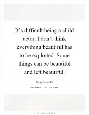 It’s difficult being a child actor. I don’t think everything beautiful has to be exploited. Some things can be beautiful and left beautiful Picture Quote #1