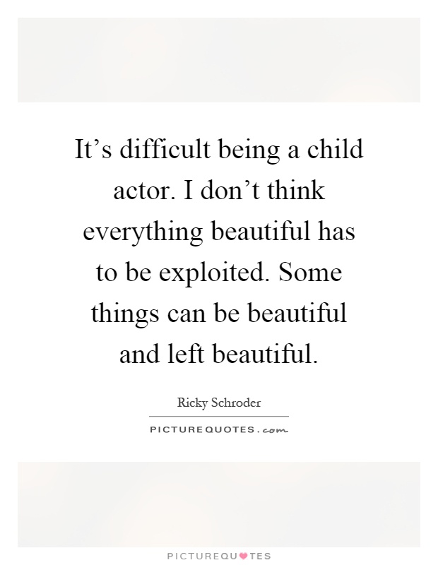 It's difficult being a child actor. I don't think everything beautiful has to be exploited. Some things can be beautiful and left beautiful Picture Quote #1