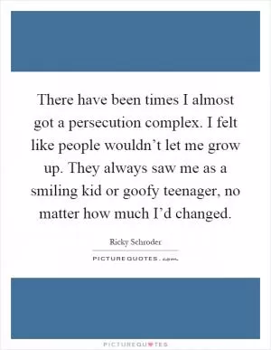 There have been times I almost got a persecution complex. I felt like people wouldn’t let me grow up. They always saw me as a smiling kid or goofy teenager, no matter how much I’d changed Picture Quote #1