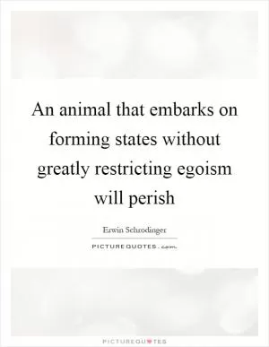 An animal that embarks on forming states without greatly restricting egoism will perish Picture Quote #1