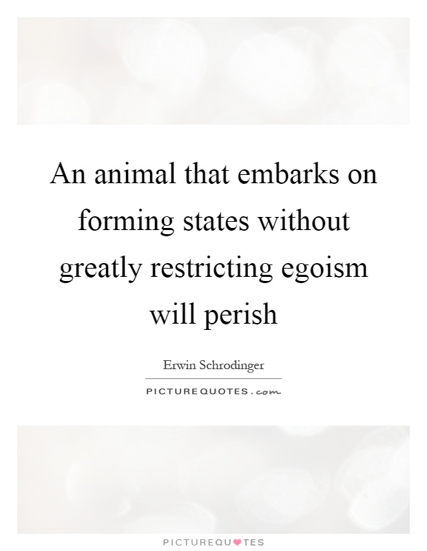 An animal that embarks on forming states without greatly restricting egoism will perish Picture Quote #1