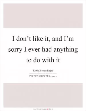 I don’t like it, and I’m sorry I ever had anything to do with it Picture Quote #1