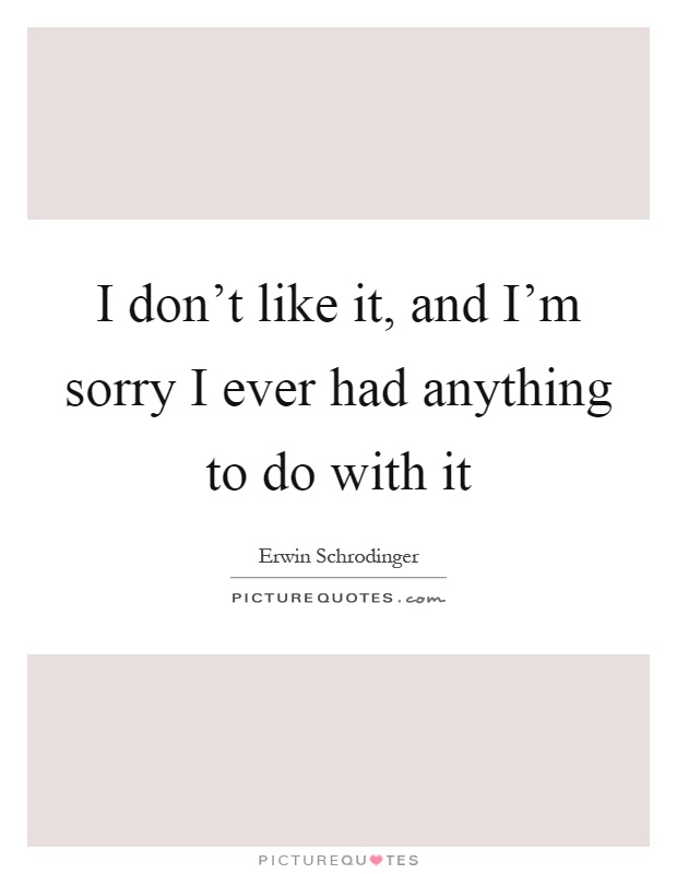 I don't like it, and I'm sorry I ever had anything to do with it Picture Quote #1