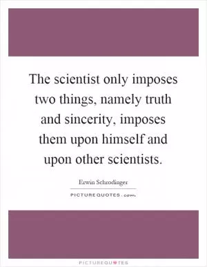 The scientist only imposes two things, namely truth and sincerity, imposes them upon himself and upon other scientists Picture Quote #1