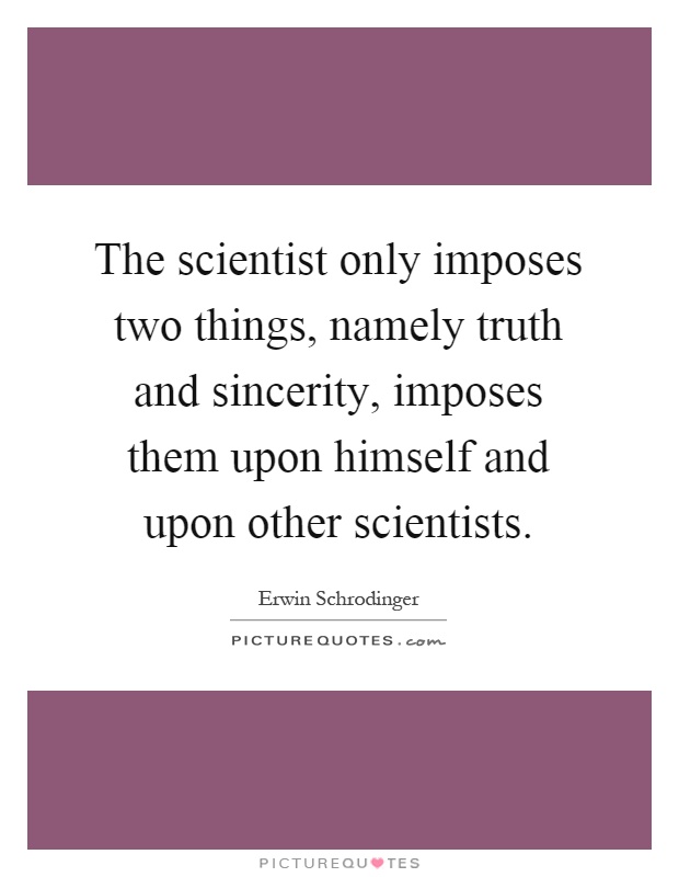 The scientist only imposes two things, namely truth and sincerity, imposes them upon himself and upon other scientists Picture Quote #1