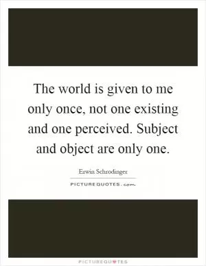 The world is given to me only once, not one existing and one perceived. Subject and object are only one Picture Quote #1