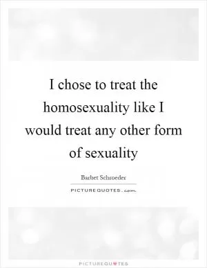 I chose to treat the homosexuality like I would treat any other form of sexuality Picture Quote #1