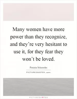 Many women have more power than they recognize, and they’re very hesitant to use it, for they fear they won’t be loved Picture Quote #1