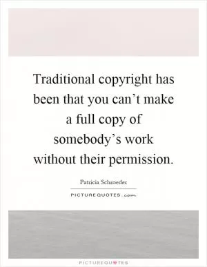 Traditional copyright has been that you can’t make a full copy of somebody’s work without their permission Picture Quote #1