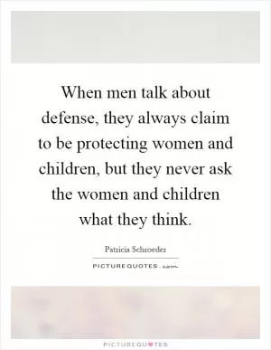 When men talk about defense, they always claim to be protecting women and children, but they never ask the women and children what they think Picture Quote #1
