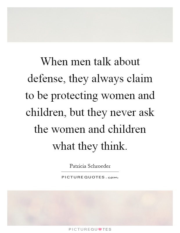 When men talk about defense, they always claim to be protecting women and children, but they never ask the women and children what they think Picture Quote #1