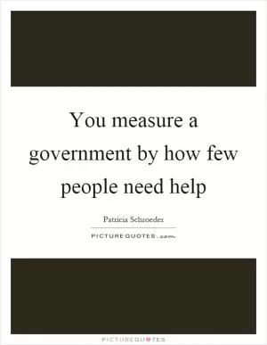 You measure a government by how few people need help Picture Quote #1