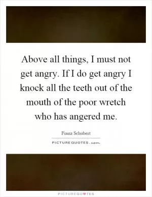 Above all things, I must not get angry. If I do get angry I knock all the teeth out of the mouth of the poor wretch who has angered me Picture Quote #1