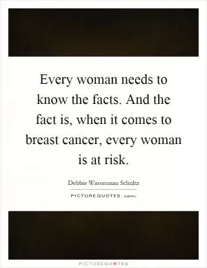 Every woman needs to know the facts. And the fact is, when it comes to breast cancer, every woman is at risk Picture Quote #1