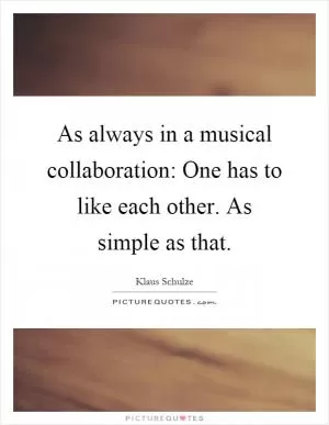 As always in a musical collaboration: One has to like each other. As simple as that Picture Quote #1