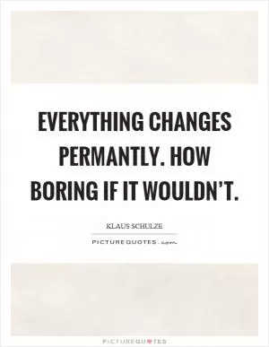 Everything changes permantly. How boring if it wouldn’t Picture Quote #1