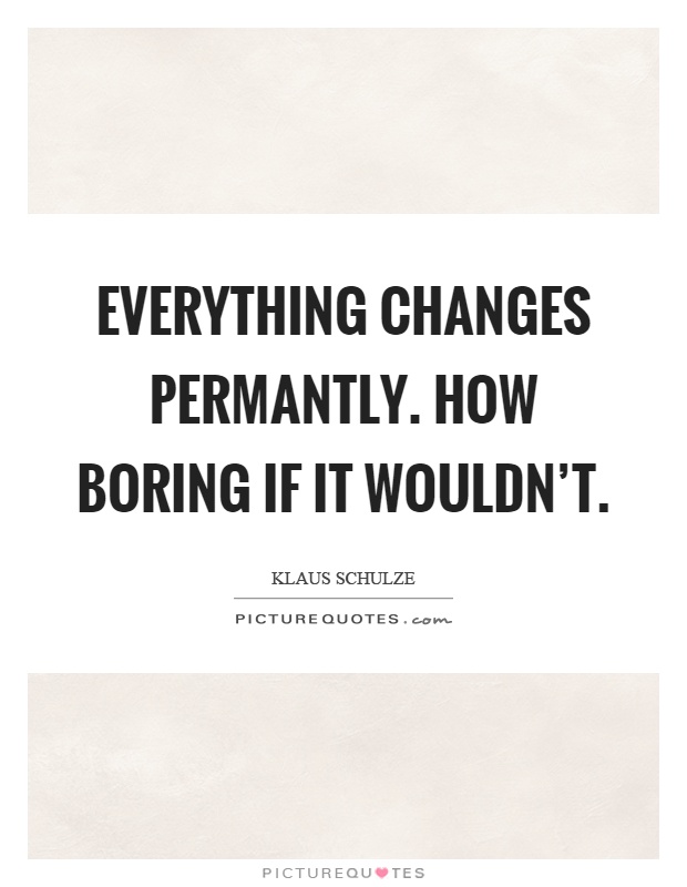 Everything changes permantly. How boring if it wouldn't Picture Quote #1