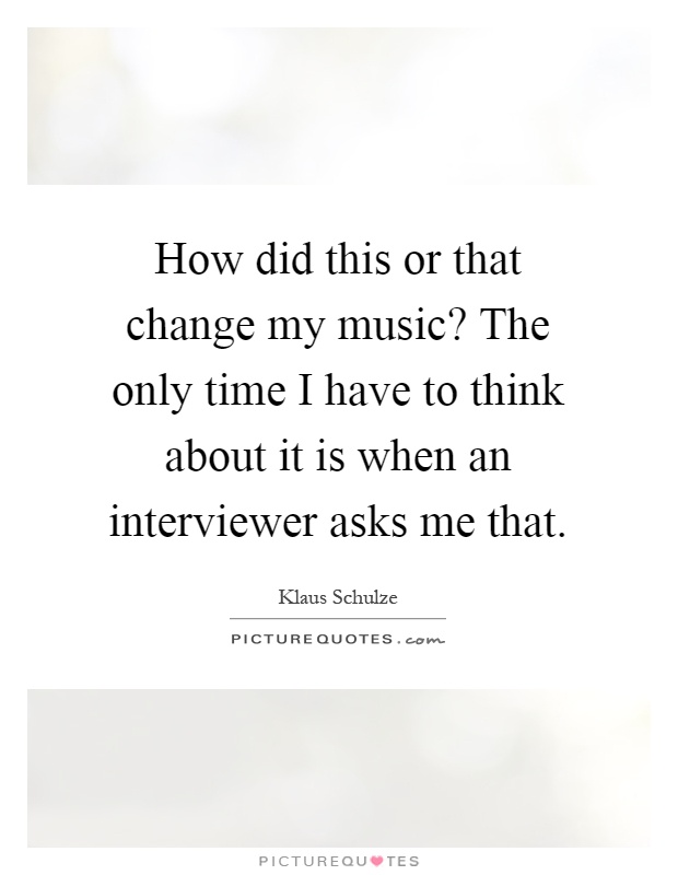 How did this or that change my music? The only time I have to think about it is when an interviewer asks me that Picture Quote #1