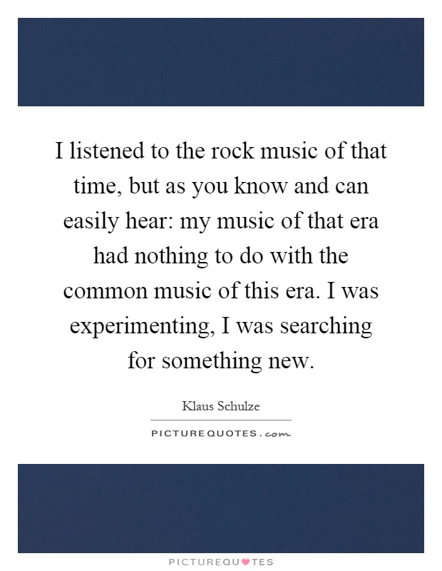 I listened to the rock music of that time, but as you know and can easily hear: my music of that era had nothing to do with the common music of this era. I was experimenting, I was searching for something new Picture Quote #1