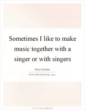 Sometimes I like to make music together with a singer or with singers Picture Quote #1