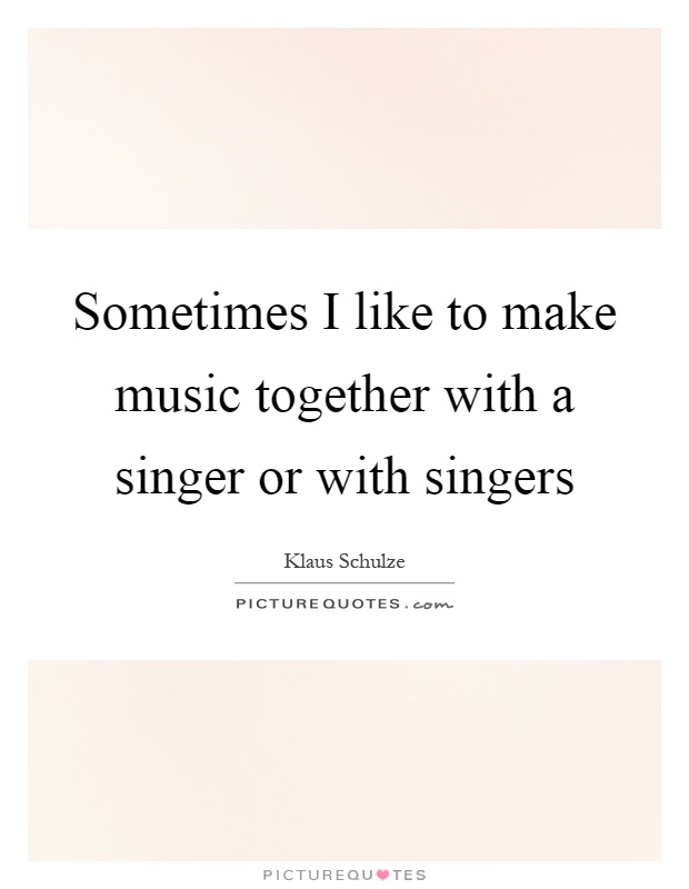 Sometimes I like to make music together with a singer or with singers Picture Quote #1