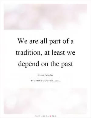 We are all part of a tradition, at least we depend on the past Picture Quote #1