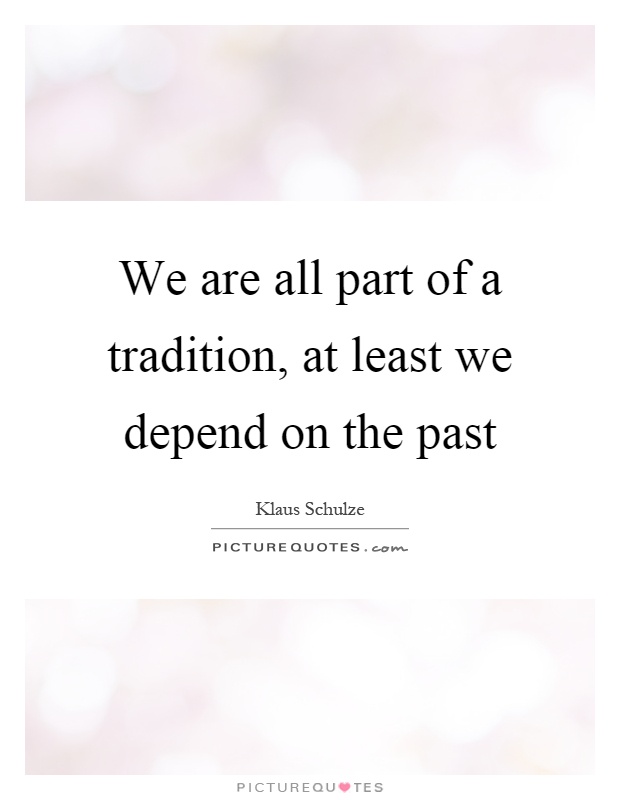 We are all part of a tradition, at least we depend on the past Picture Quote #1