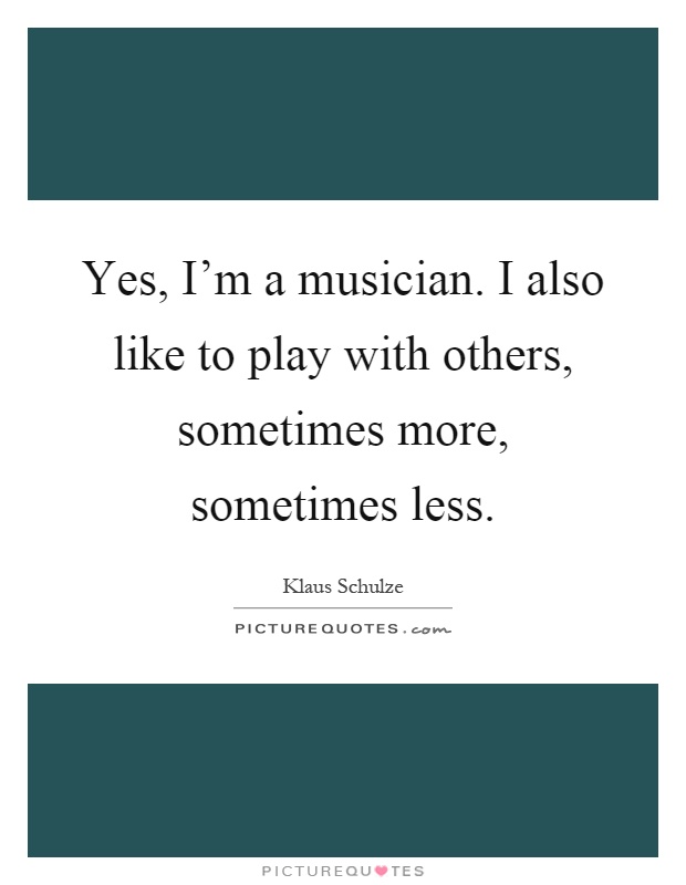 Yes, I'm a musician. I also like to play with others, sometimes more, sometimes less Picture Quote #1