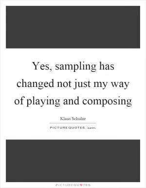 Yes, sampling has changed not just my way of playing and composing Picture Quote #1