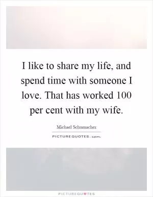 I like to share my life, and spend time with someone I love. That has worked 100 per cent with my wife Picture Quote #1