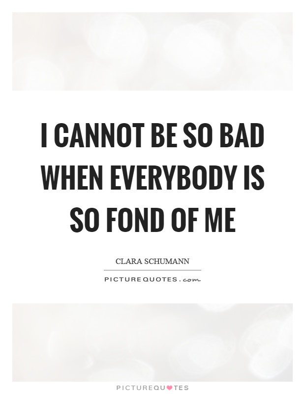 I cannot be so bad when everybody is so fond of me Picture Quote #1