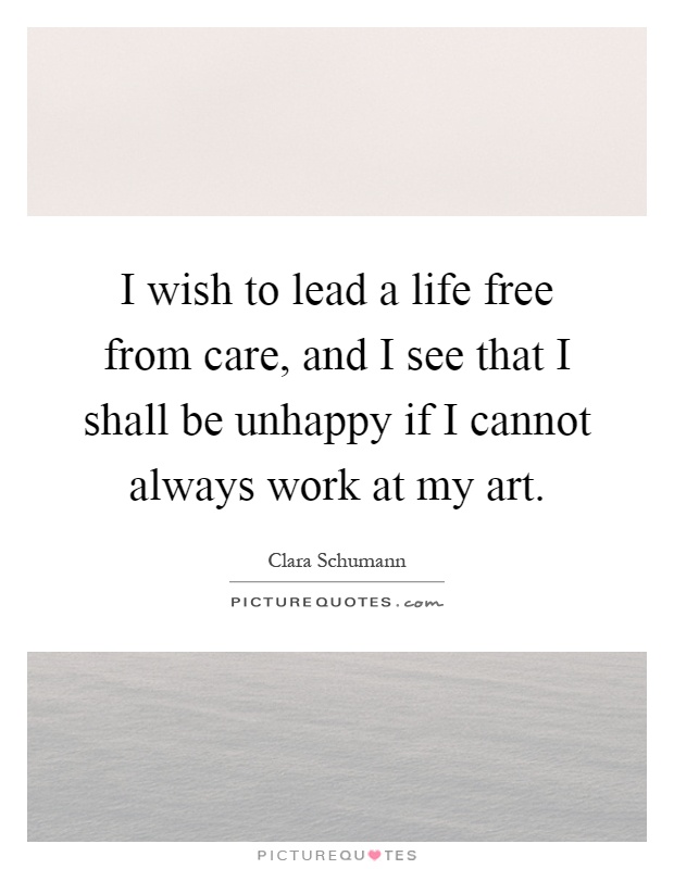 I wish to lead a life free from care, and I see that I shall be unhappy if I cannot always work at my art Picture Quote #1