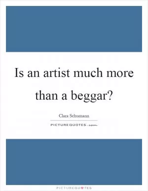 Is an artist much more than a beggar? Picture Quote #1