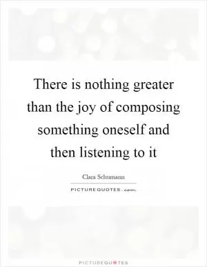 There is nothing greater than the joy of composing something oneself and then listening to it Picture Quote #1