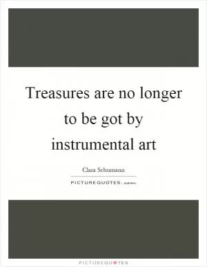 Treasures are no longer to be got by instrumental art Picture Quote #1