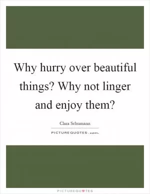 Why hurry over beautiful things? Why not linger and enjoy them? Picture Quote #1