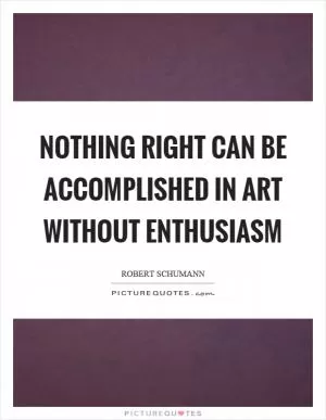 Nothing right can be accomplished in art without enthusiasm Picture Quote #1