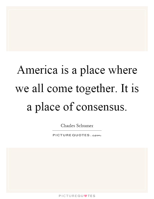 America is a place where we all come together. It is a place of consensus Picture Quote #1