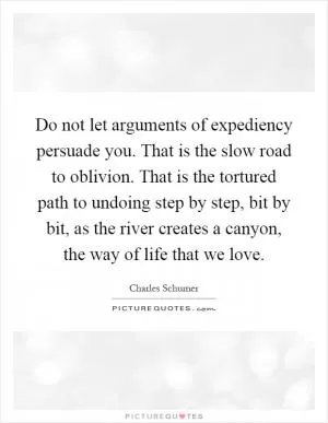 Do not let arguments of expediency persuade you. That is the slow road to oblivion. That is the tortured path to undoing step by step, bit by bit, as the river creates a canyon, the way of life that we love Picture Quote #1