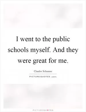 I went to the public schools myself. And they were great for me Picture Quote #1