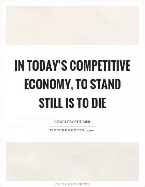 In today’s competitive economy, to stand still is to die Picture Quote #1
