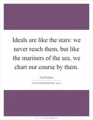 Ideals are like the stars: we never reach them, but like the mariners of the sea, we chart our course by them Picture Quote #1