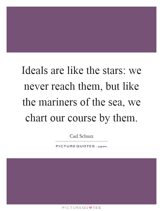 Ideals are like the stars: we never reach them, but like the mariners of the sea, we chart our course by them Picture Quote #1