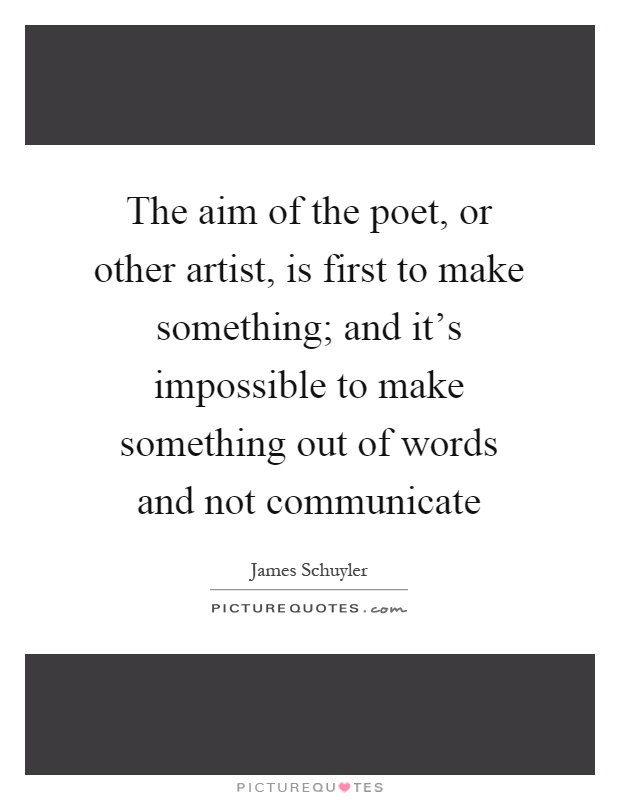 The aim of the poet, or other artist, is first to make something; and it's impossible to make something out of words and not communicate Picture Quote #1