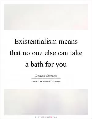 Existentialism means that no one else can take a bath for you Picture Quote #1