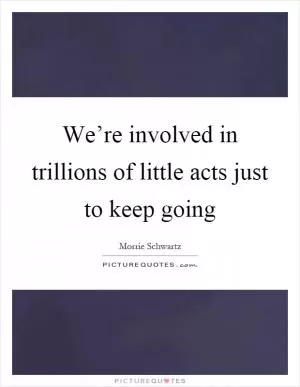 We’re involved in trillions of little acts just to keep going Picture Quote #1