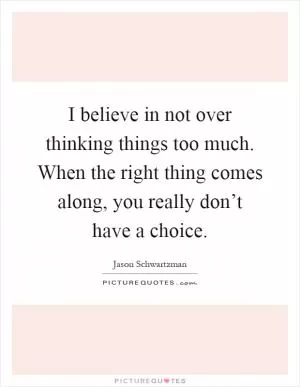 I believe in not over thinking things too much. When the right thing comes along, you really don’t have a choice Picture Quote #1