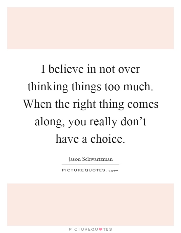I believe in not over thinking things too much. When the right thing comes along, you really don't have a choice Picture Quote #1